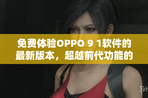 免費體驗OPPO 9 1軟件的最新版本，超越前代功能的全新軟件體驗！