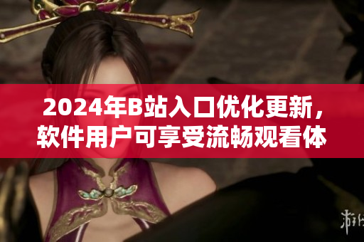2024年B站入口優(yōu)化更新，軟件用戶可享受流暢觀看體驗！