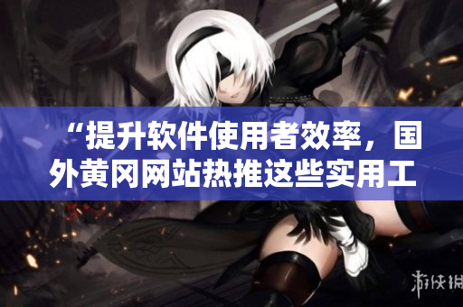 “提升軟件使用者效率，國(guó)外黃岡網(wǎng)站熱推這些實(shí)用工具！”