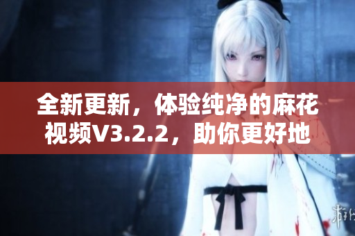 全新更新，體驗(yàn)純凈的麻花視頻V3.2.2，助你更好地享受電影與電視??！