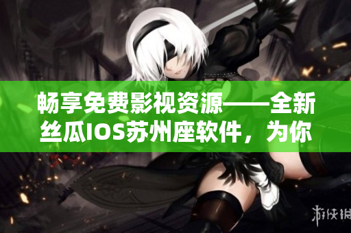 暢享免費(fèi)影視資源——全新絲瓜IOS蘇州座軟件，為你帶來(lái)無(wú)限觀影體驗(yàn)