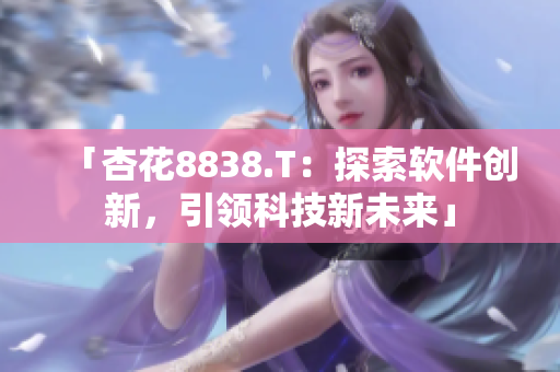 「杏花8838.T：探索軟件創(chuàng)新，引領(lǐng)科技新未來(lái)」