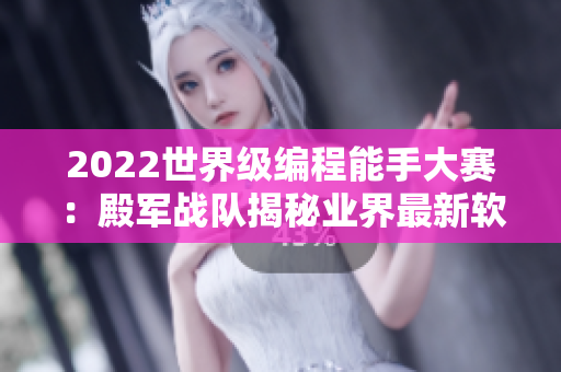 2022世界級編程能手大賽：殿軍戰(zhàn)隊揭秘業(yè)界最新軟件開發(fā)技巧