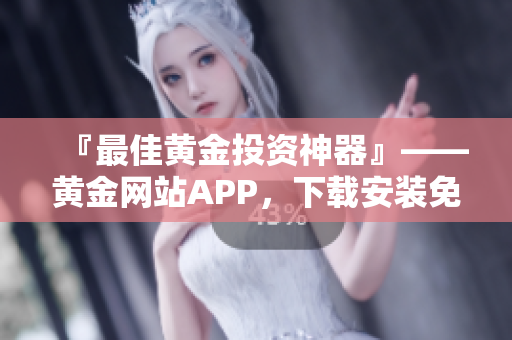 『最佳黃金投資神器』——黃金網(wǎng)站APP，下載安裝免費版！