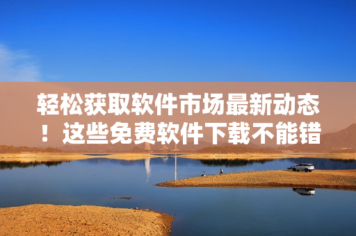 輕松獲取軟件市場(chǎng)最新動(dòng)態(tài)！這些免費(fèi)軟件下載不能錯(cuò)過(guò)