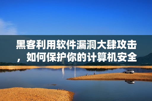 黑客利用軟件漏洞大肆攻擊，如何保護(hù)你的計(jì)算機(jī)安全？