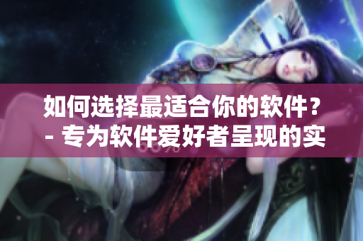 如何選擇最適合你的軟件？ - 專為軟件愛好者呈現(xiàn)的實(shí)用指南！