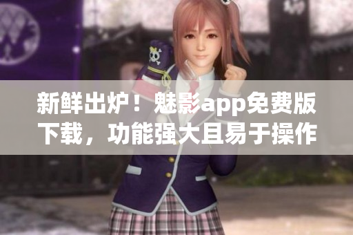 新鮮出爐！魅影app免費版下載，功能強大且易于操作，極大提高工作效率！