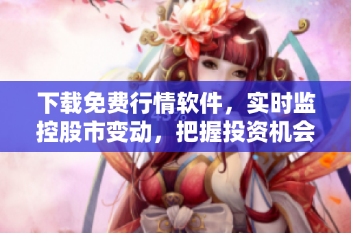下載免費(fèi)行情軟件，實(shí)時(shí)監(jiān)控股市變動(dòng)，把握投資機(jī)會(huì)！-35