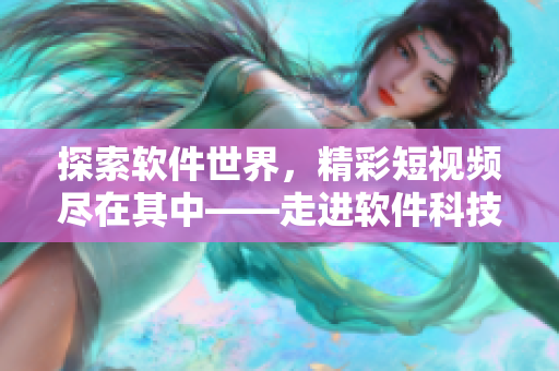 探索軟件世界，精彩短視頻盡在其中——走進軟件科技視頻網(wǎng)站