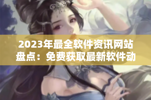 2023年最全軟件資訊網(wǎng)站盤點(diǎn)：免費(fèi)獲取最新軟件動(dòng)態(tài)、技巧與評(píng)測(cè)！