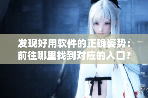 發(fā)現(xiàn)好用軟件的正確姿勢(shì)：前往哪里找到對(duì)應(yīng)的入口？