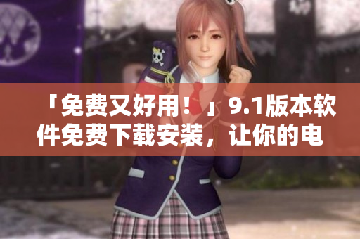 「免費(fèi)又好用！」9.1版本軟件免費(fèi)下載安裝，讓你的電腦更高效！