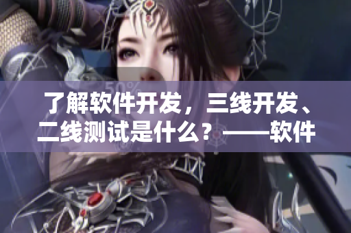 了解軟件開發(fā)，三線開發(fā)、二線測試是什么？——軟件開發(fā)中的崗位解析