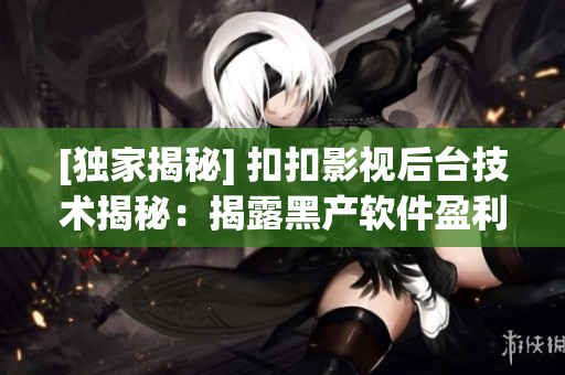 [獨家揭秘] 扣扣影視后臺技術揭秘：揭露黑產(chǎn)軟件盈利之道