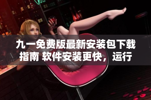 九一免費(fèi)版最新安裝包下載指南 軟件安裝更快,運(yùn)行更穩(wěn)定! 九一免費(fèi)版最新安裝包下載指南 軟件安裝更快,運(yùn)行更穩(wěn)定!