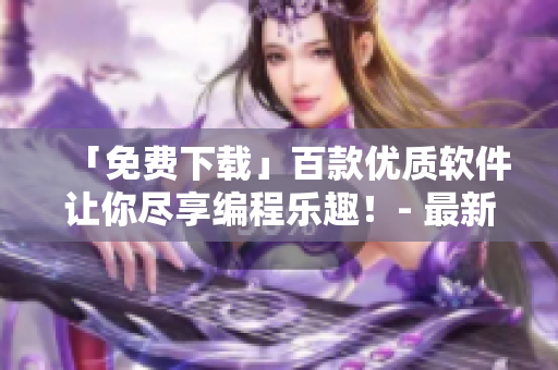「免費(fèi)下載」百款優(yōu)質(zhì)軟件讓你盡享編程樂(lè)趣！- 最新補(bǔ)給清單