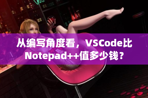 從編寫角度看，VSCode比Notepad++值多少錢？