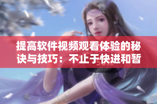 提高軟件視頻觀看體驗的秘訣與技巧：不止于快進和暫停