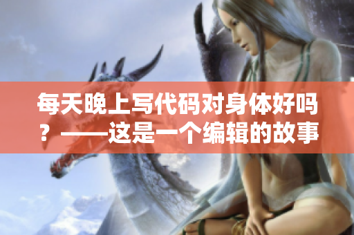 每天晚上寫(xiě)代碼對(duì)身體好嗎？——這是一個(gè)編輯的故事