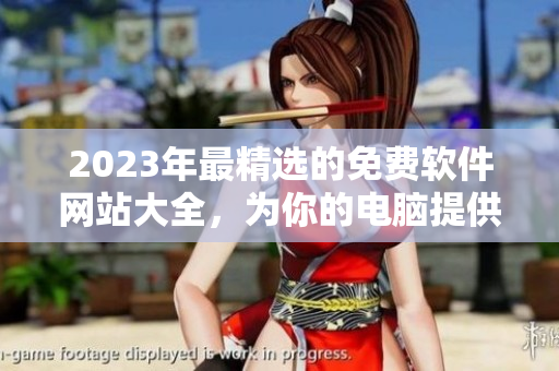 2023年最精選的免費軟件網(wǎng)站大全，為你的電腦提供最優(yōu)質(zhì)的軟件資源！