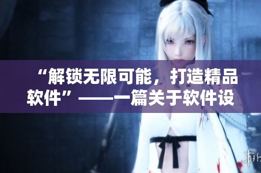 “解鎖無限可能，打造精品軟件”——一篇關(guān)于軟件設(shè)計與開發(fā)的文章