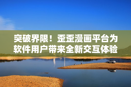 突破界限！歪歪漫畫(huà)平臺(tái)為軟件用戶帶來(lái)全新交互體驗(yàn)