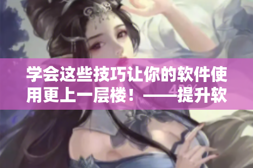 學(xué)會(huì)這些技巧讓你的軟件使用更上一層樓！——提升軟件運(yùn)用技巧的7種方法