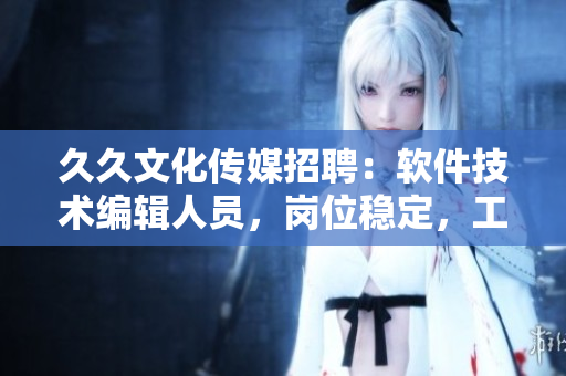 久久文化傳媒招聘：軟件技術(shù)編輯人員，崗位穩(wěn)定，工資優(yōu)厚，機(jī)遇與發(fā)展無限