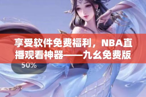 享受軟件免費(fèi)福利，NBA直播觀看神器——九幺免費(fèi)版網(wǎng)站
