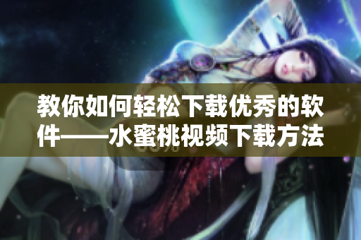 教你如何輕松下載優(yōu)秀的軟件——水蜜桃視頻下載方法詳解！