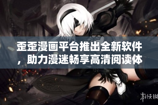 歪歪漫畫平臺(tái)推出全新軟件，助力漫迷暢享高清閱讀體驗(yàn)