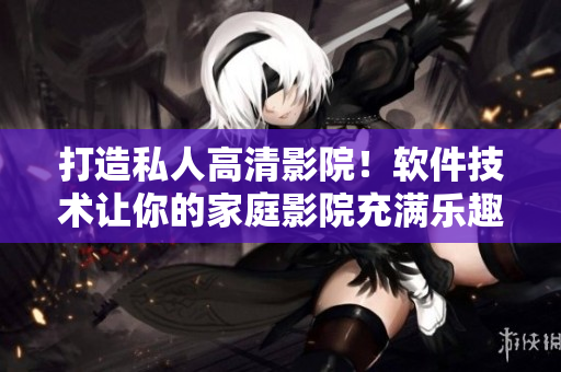 打造私人高清影院！軟件技術讓你的家庭影院充滿樂趣
