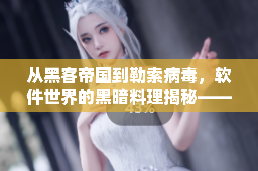 從黑客帝國到勒索病毒，軟件世界的黑暗料理揭秘——軟件安全黑料合集