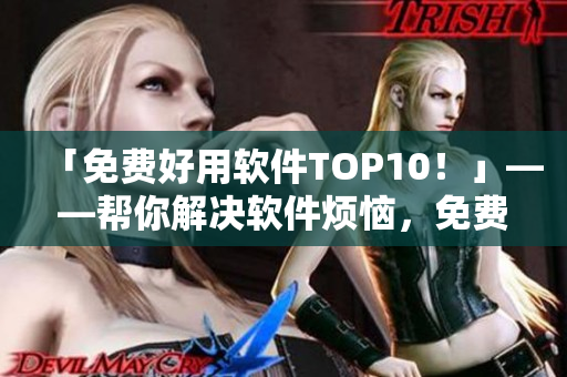 「免費好用軟件TOP10！」——幫你解決軟件煩惱，免費卻不失優(yōu)質！