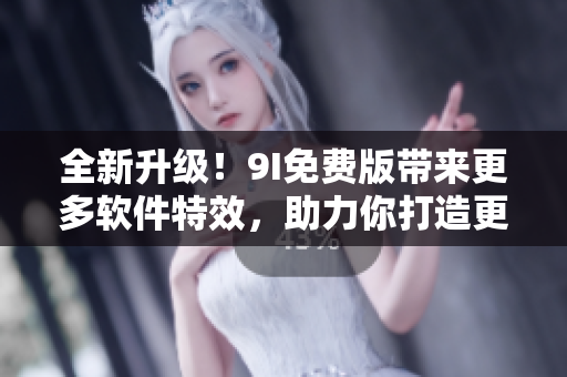 全新升級(jí)！9I免費(fèi)版帶來(lái)更多軟件特效，助力你打造更優(yōu)質(zhì)的應(yīng)用程序