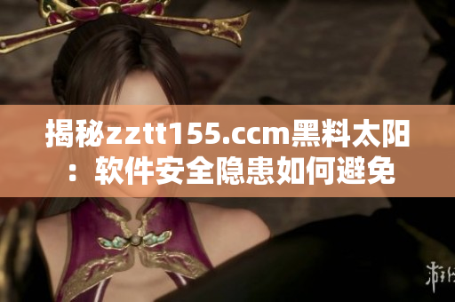 揭秘zztt155.ccm黑料太陽：軟件安全隱患如何避免