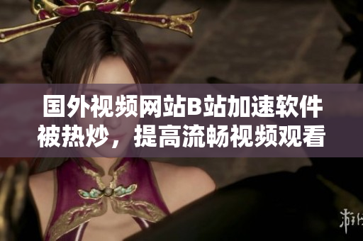 國(guó)外視頻網(wǎng)站B站加速軟件被熱炒，提高流暢視頻觀看體驗(yàn)