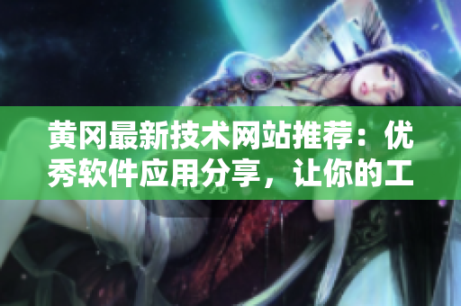 黃岡最新技術(shù)網(wǎng)站推薦：優(yōu)秀軟件應(yīng)用分享，讓你的工作更高效！