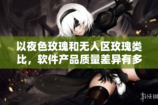 以夜色玫瑰和無人區(qū)玫瑰類比，軟件產(chǎn)品質(zhì)量差異有多大？——一位編輯的思考