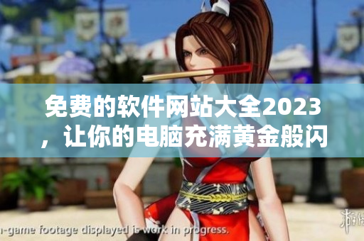 免費的軟件網(wǎng)站大全2023，讓你的電腦充滿黃金般閃耀的活力！