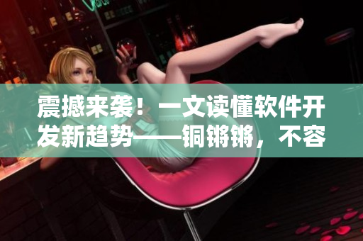 震撼來襲！一文讀懂軟件開發(fā)新趨勢(shì)——銅鏘鏘，不容錯(cuò)過！
