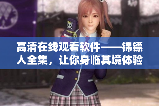 高清在線觀看軟件——錦鏢人全集，讓你身臨其境體驗高清畫質！