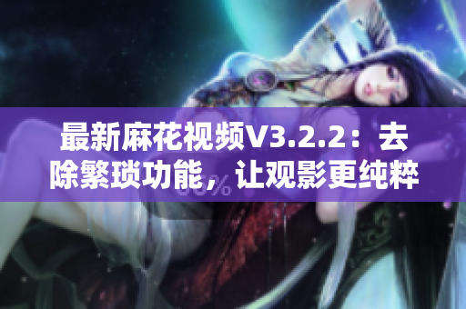 最新麻花視頻V3.2.2:去除繁瑣功能,讓觀影更純粹 最新麻花視頻V3.2.2:去除繁瑣功能,讓觀影更純粹