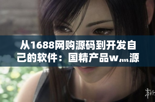 從1688網(wǎng)購(gòu)源碼到開發(fā)自己的軟件：國(guó)精產(chǎn)品w灬源碼的應(yīng)用指南