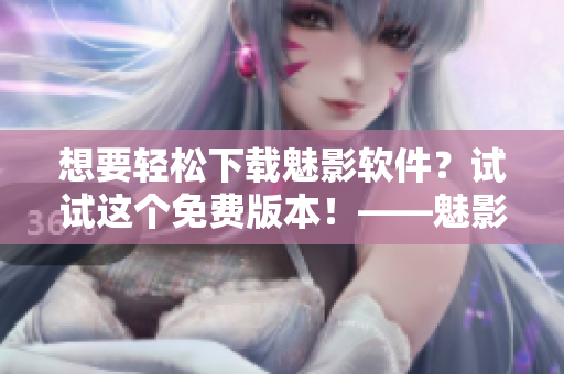 想要輕松下載魅影軟件？試試這個免費(fèi)版本！——魅影軟件下載指南