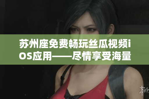 蘇州座免費(fèi)暢玩絲瓜視頻iOS應(yīng)用——盡情享受海量軟件資源