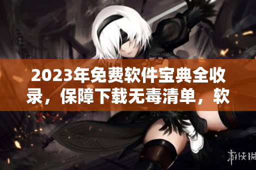 2023年免費軟件寶典全收錄，保障下載無毒清單，軟件編輯推薦必備！