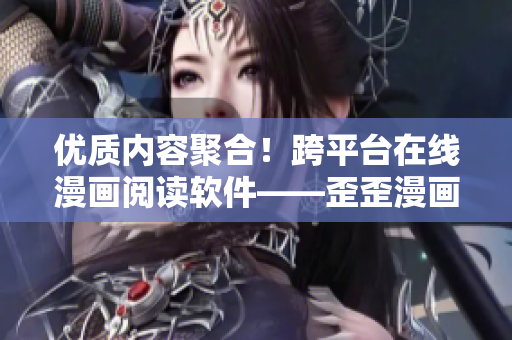 優(yōu)質(zhì)內(nèi)容聚合！跨平臺在線漫畫閱讀軟件——歪歪漫畫，帶你走進漫畫世界