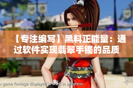 【專注編寫】黑料正能量：通過軟件實現(xiàn)翡翠手鐲的品質(zhì)精細化控制